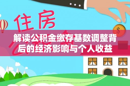 六横解读公积金缴存基数调整背后的经济影响与个人收益