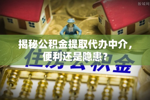 六横揭秘公积金提取代办中介，便利还是隐患？