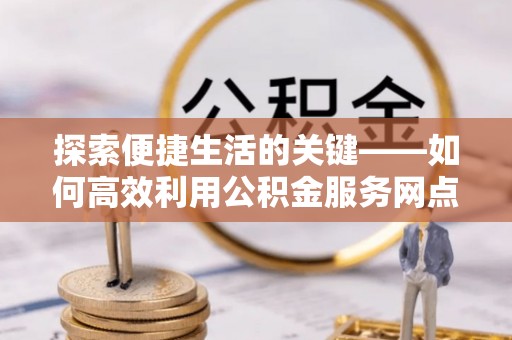 六横探索便捷生活的关键——如何高效利用公积金服务网点查询功能