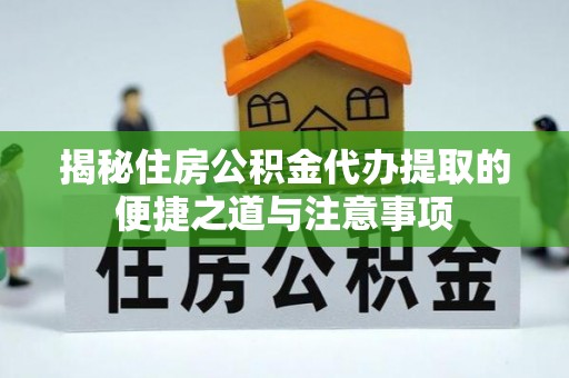 六横揭秘住房公积金代办提取的便捷之道与注意事项