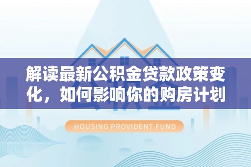 六横解读最新公积金贷款政策变化，如何影响你的购房计划？