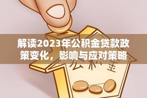 六横解读2023年公积金贷款政策变化，影响与应对策略