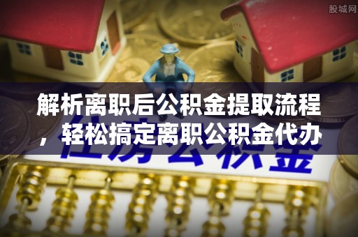 六横解析离职后公积金提取流程，轻松搞定离职公积金代办提取手续