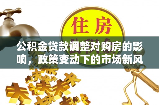 六横公积金贷款调整对购房的影响，政策变动下的市场新风向