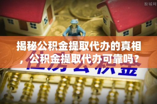 六横揭秘公积金提取代办的真相，公积金提取代办可靠吗？
