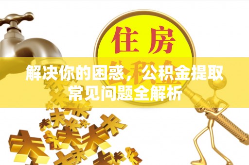 六横解决你的困惑，公积金提取常见问题全解析