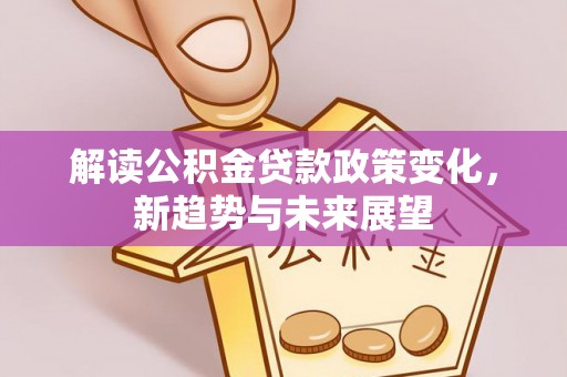 六横解读公积金贷款政策变化，新趋势与未来展望