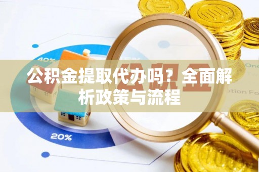 六横公积金提取代办吗？全面解析政策与流程