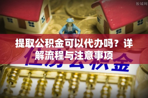 六横提取公积金可以代办吗？详解流程与注意事项