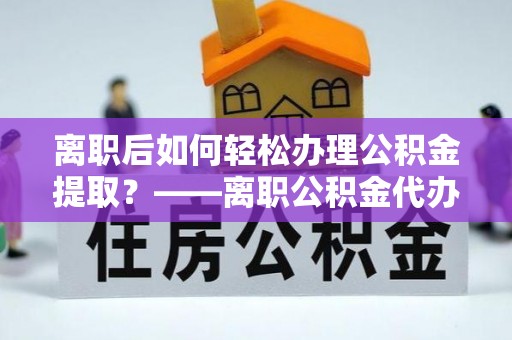 六横离职后如何轻松办理公积金提取？——离职公积金代办提取服务详解