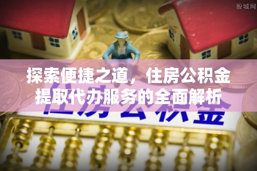 六横探索便捷之道，住房公积金提取代办服务的全面解析