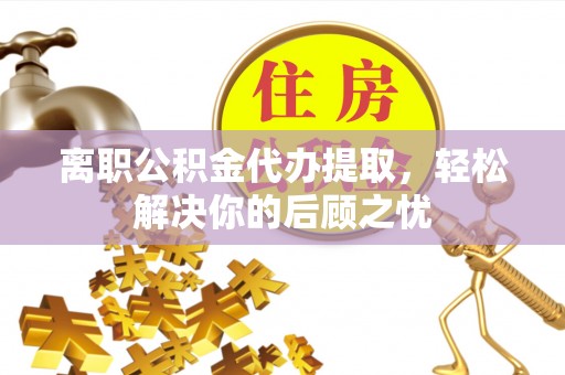 六横离职公积金代办提取，轻松解决你的后顾之忧