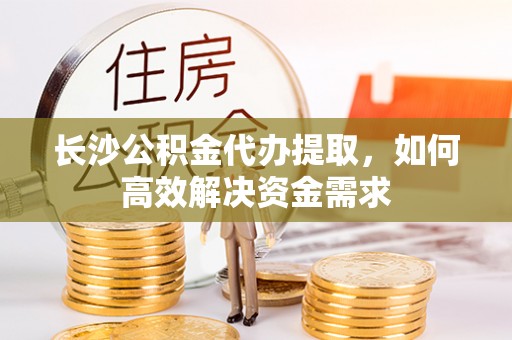 六横长沙公积金代办提取，如何高效解决资金需求