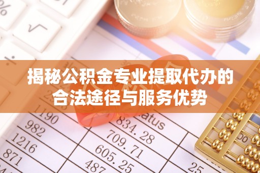 六横揭秘公积金专业提取代办的合法途径与服务优势