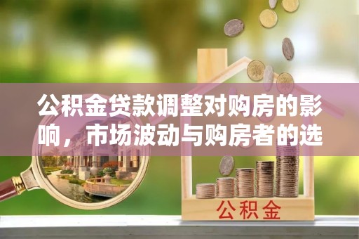 六横公积金贷款调整对购房的影响，市场波动与购房者的选择