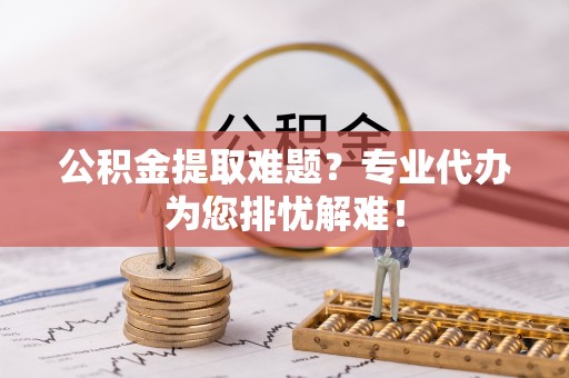 六横公积金提取难题？专业代办为您排忧解难！