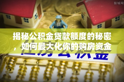 六横揭秘公积金贷款额度的秘密，如何最大化你的购房资金
