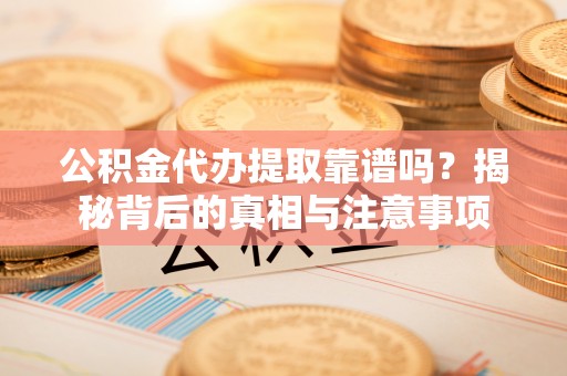六横公积金代办提取靠谱吗？揭秘背后的真相与注意事项