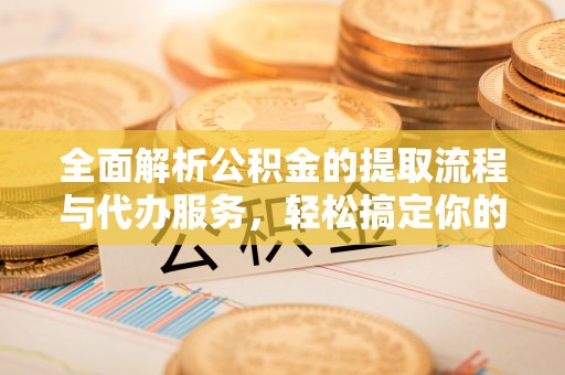 六横全面解析公积金的提取流程与代办服务，轻松搞定你的公积金咨询代办提取