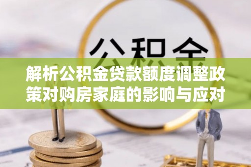 六横解析公积金贷款额度调整政策对购房家庭的影响与应对策略