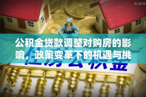 六横公积金贷款调整对购房的影响，政策变革下的机遇与挑战