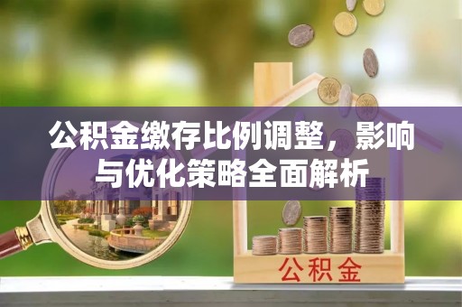 六横公积金缴存比例调整，影响与优化策略全面解析