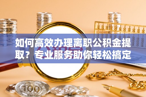 六横如何高效办理离职公积金提取？专业服务助你轻松搞定