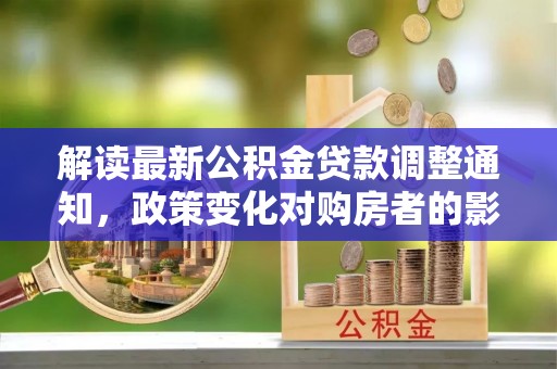 六横解读最新公积金贷款调整通知，政策变化对购房者的影响与应对策略