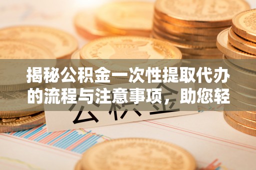 六横揭秘公积金一次性提取代办的流程与注意事项，助您轻松搞定财务规划