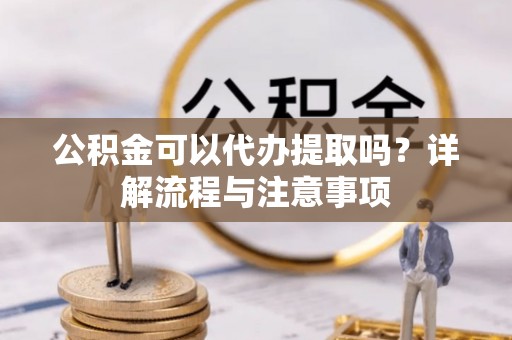 六横公积金可以代办提取吗？详解流程与注意事项
