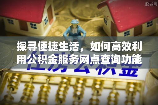六横探寻便捷生活，如何高效利用公积金服务网点查询功能