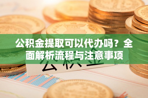 六横公积金提取可以代办吗？全面解析流程与注意事项
