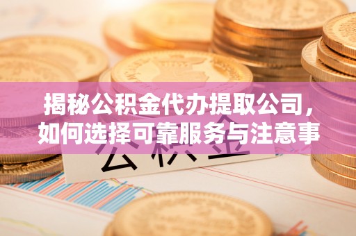 六横揭秘公积金代办提取公司，如何选择可靠服务与注意事项