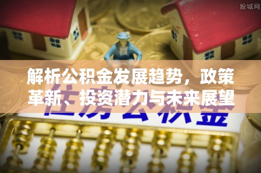 六横解析公积金发展趋势，政策革新、投资潜力与未来展望