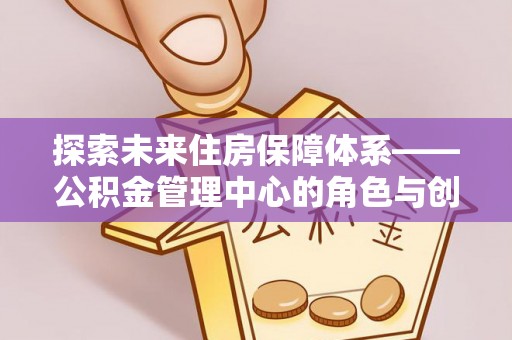 六横探索未来住房保障体系——公积金管理中心的角色与创新
