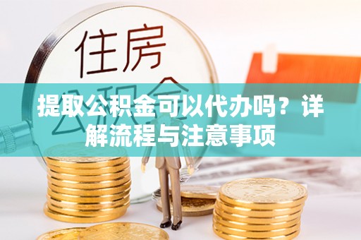 六横提取公积金可以代办吗？详解流程与注意事项