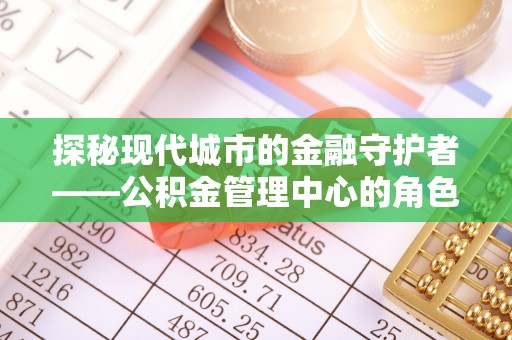六横探秘现代城市的金融守护者——公积金管理中心的角色与使命