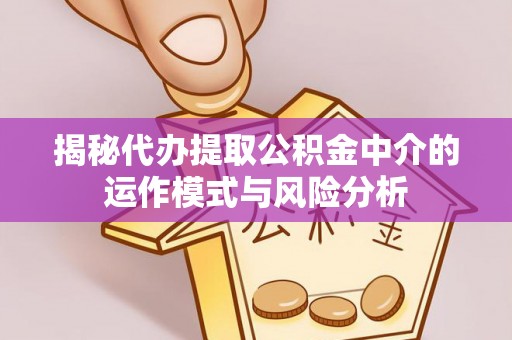 六横揭秘代办提取公积金中介的运作模式与风险分析