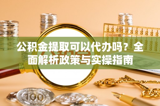 六横公积金提取可以代办吗？全面解析政策与实操指南