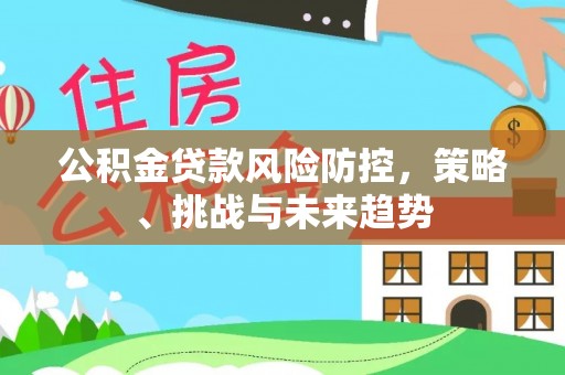 六横公积金贷款风险防控，策略、挑战与未来趋势