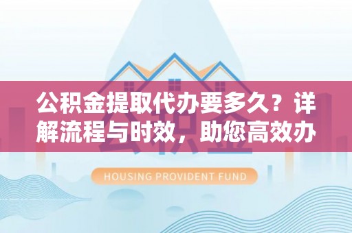 六横公积金提取代办要多久？详解流程与时效，助您高效办理