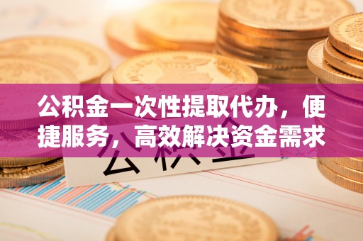 六横公积金一次性提取代办，便捷服务，高效解决资金需求