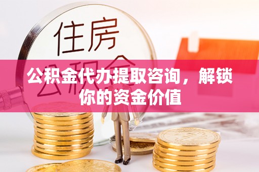六横公积金代办提取咨询，解锁你的资金价值