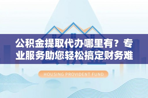 六横公积金提取代办哪里有？专业服务助您轻松搞定财务难题