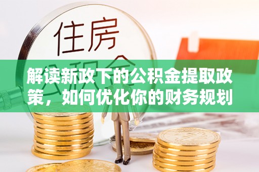 六横解读新政下的公积金提取政策，如何优化你的财务规划
