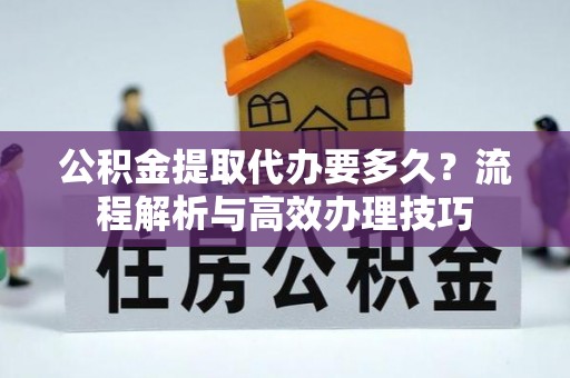 六横公积金提取代办要多久？流程解析与高效办理技巧