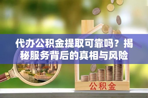 六横代办公积金提取可靠吗？揭秘服务背后的真相与风险