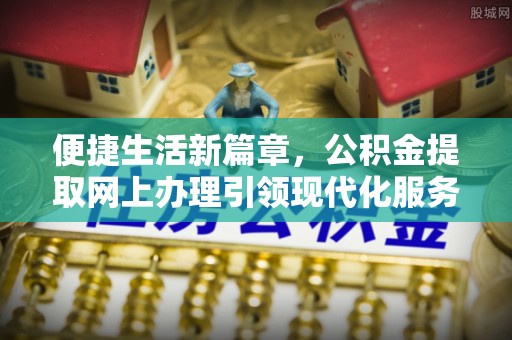 六横便捷生活新篇章，公积金提取网上办理引领现代化服务