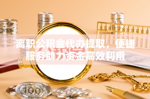 六横离职公积金代办提取，便捷服务助力资金高效利用