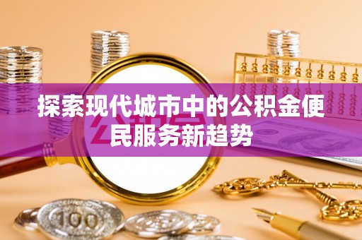 六横探索现代城市中的公积金便民服务新趋势